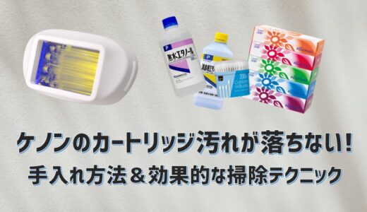 ケノンのカートリッジ汚れが落ちないときの手入れ方法｜効果的な掃除テクニックをご紹介